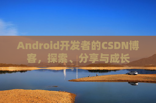 Android开发者的CSDN博客,探索、分享与成长
